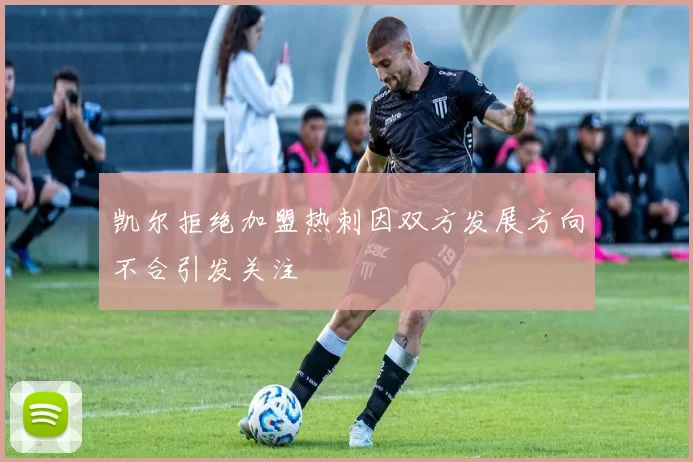 凯尔拒绝加盟热刺因双方发展方向不合引发关注