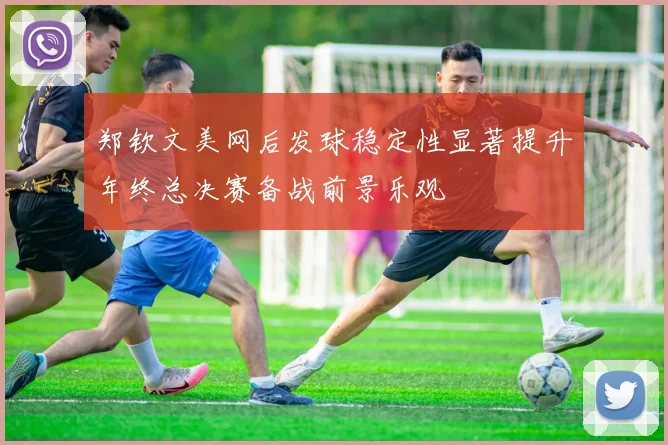 郑钦文美网后发球稳定性显著提升年终总决赛备战前景乐观