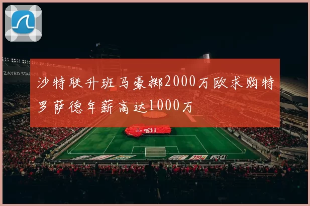 沙特联升班马豪掷2000万欧求购特罗萨德年薪高达1000万