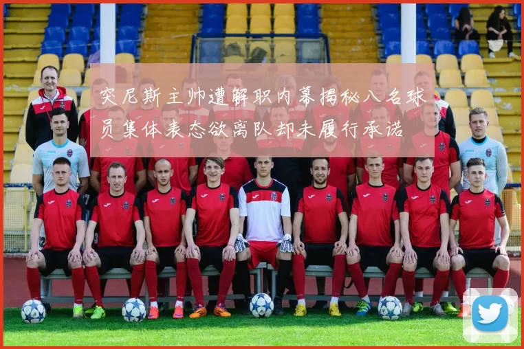 突尼斯主帅遭解职内幕揭秘八名球员集体表态欲离队却未履行承诺