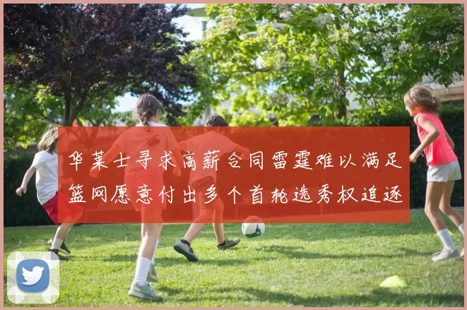华莱士寻求高薪合同雷霆难以满足篮网愿意付出多个首轮选秀权追逐
