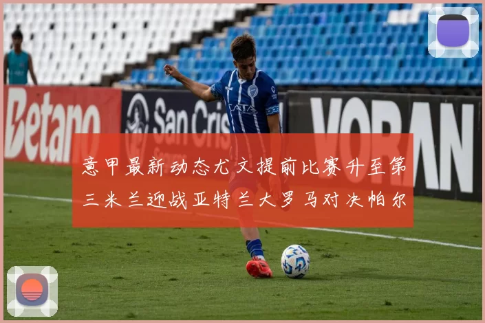 意甲最新动态尤文提前比赛升至第三米兰迎战亚特兰大罗马对决帕尔马