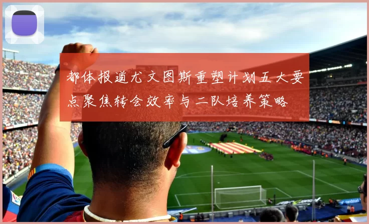 都体报道尤文图斯重塑计划五大要点聚焦转会效率与二队培养策略