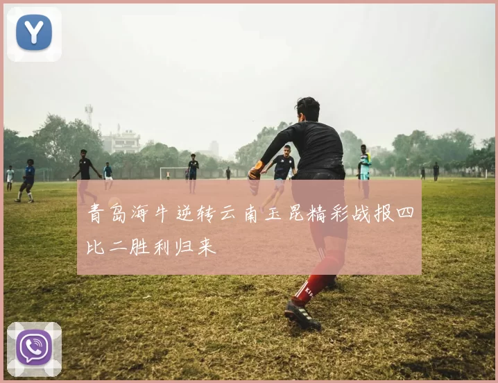 青岛海牛逆转云南玉昆精彩战报四比二胜利归来