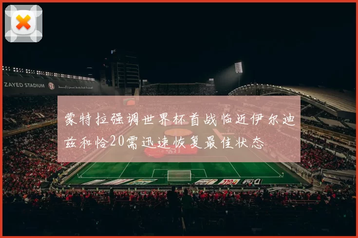 蒙特拉强调世界杯首战临近伊尔迪兹和恰20需迅速恢复最佳状态