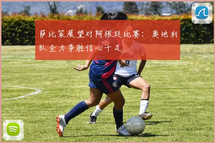 萨比策展望对阿根廷比赛：奥地利队全力争胜信心十足