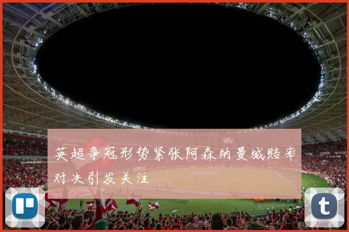 英超争冠形势紧张阿森纳曼城赔率对决引发关注