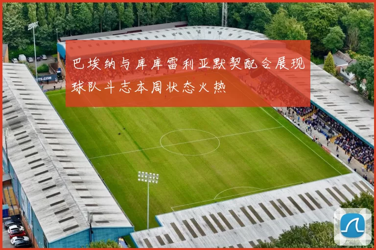 巴埃纳与库库雷利亚默契配合展现球队斗志本周状态火热