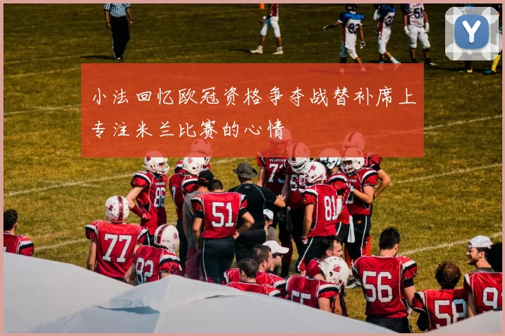 小法回忆欧冠资格争夺战替补席上专注米兰比赛的心情