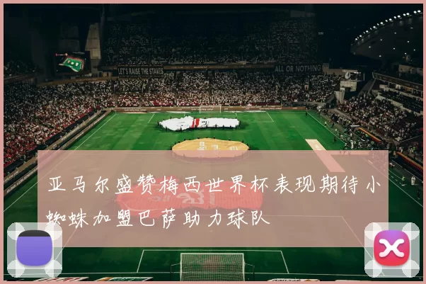 亚马尔盛赞梅西世界杯表现期待小蜘蛛加盟巴萨助力球队