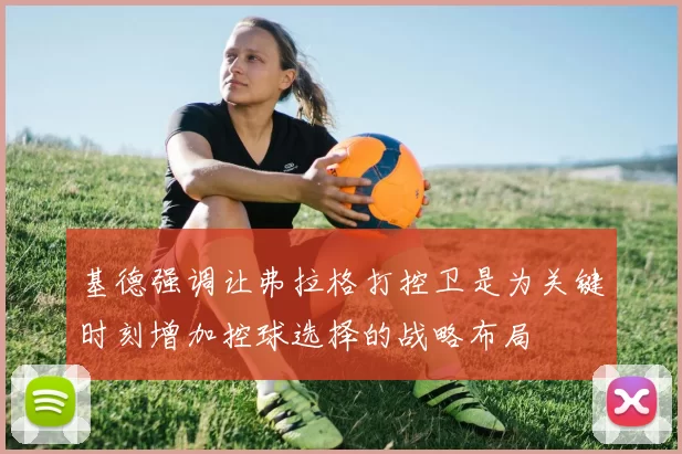 基德强调让弗拉格打控卫是为关键时刻增加控球选择的战略布局