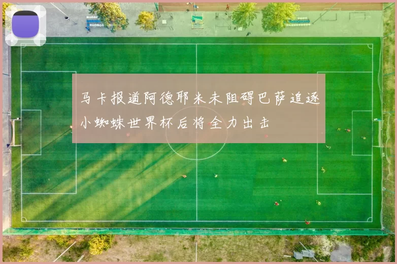 马卡报道阿德耶米未阻碍巴萨追逐小蜘蛛世界杯后将全力出击