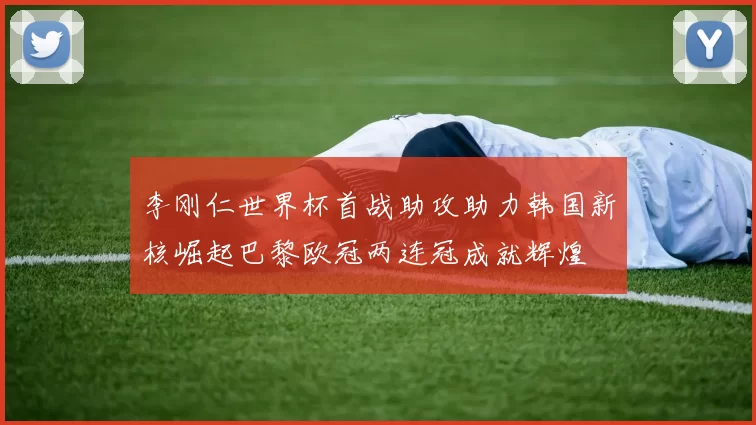 李刚仁世界杯首战助攻助力韩国新核崛起巴黎欧冠两连冠成就辉煌
