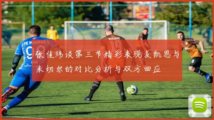 张佳玮谈第三节精彩表现麦凯恩与米切尔的对比分析与双方回应
