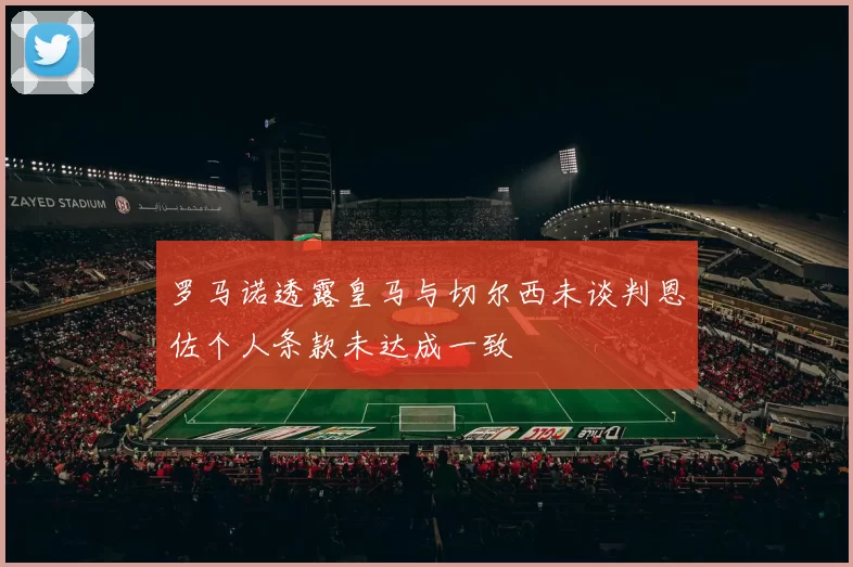 罗马诺透露皇马与切尔西未谈判恩佐个人条款未达成一致