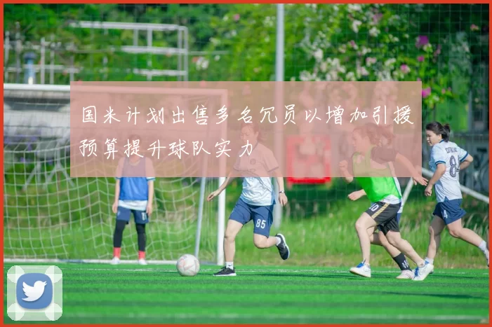 国米计划出售多名冗员以增加引援预算提升球队实力