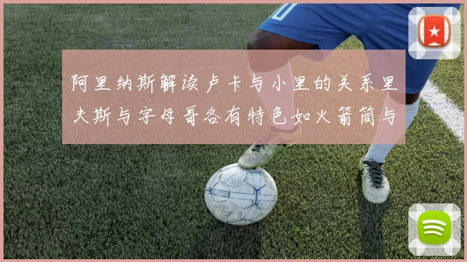 阿里纳斯解读卢卡与小里的关系里夫斯与字母哥各有特色如火箭筒与手枪