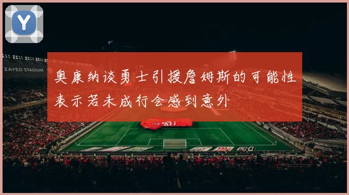 奥康纳谈勇士引援詹姆斯的可能性表示若未成行会感到意外