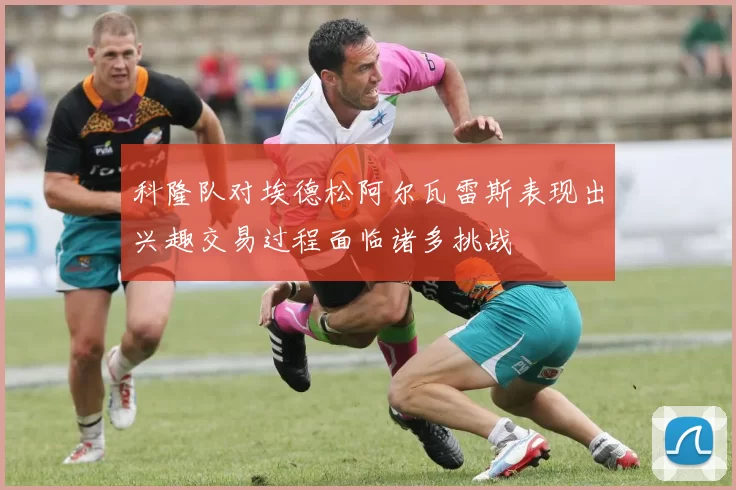 科隆队对埃德松阿尔瓦雷斯表现出兴趣交易过程面临诸多挑战