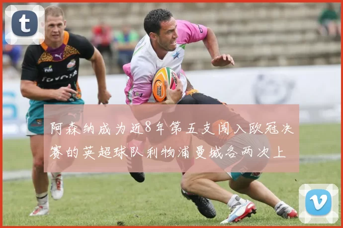 阿森纳成为近8年第五支闯入欧冠决赛的英超球队利物浦曼城各两次上演辉煌