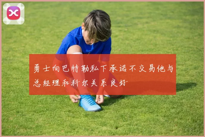 勇士向巴特勒私下承诺不交易他与总经理和科尔关系良好