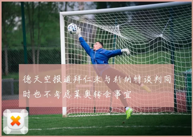 德天空报道拜仁未与科纳特谈判同时也不考虑莱奥转会事宜